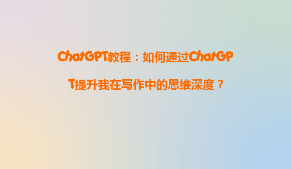 ChatGPT教程：如何通过ChatGPT提升我在写作中的思维深度？