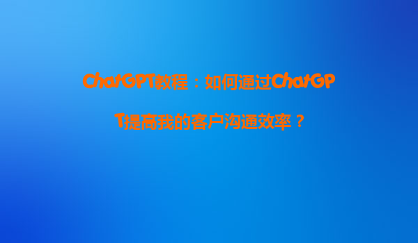 ChatGPT教程：如何通过ChatGPT提高我的客户沟通效率？