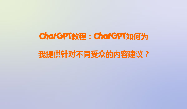 ChatGPT教程：ChatGPT如何为我提供针对不同受众的内容建议？