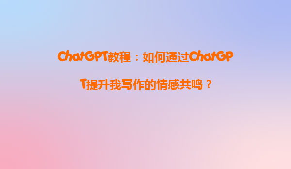 ChatGPT教程：如何通过ChatGPT提升我写作的情感共鸣？