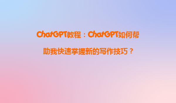 ChatGPT教程：ChatGPT如何帮助我快速掌握新的写作技巧？