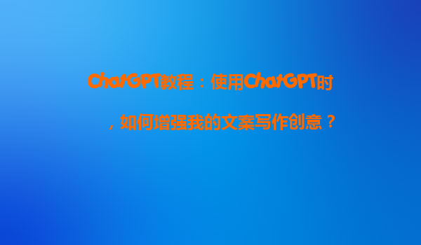 ChatGPT教程：使用ChatGPT时，如何增强我的文案写作创意？