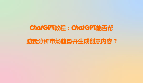ChatGPT教程：ChatGPT能否帮助我分析市场趋势并生成创意内容？