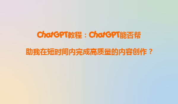 ChatGPT教程：ChatGPT能否帮助我在短时间内完成高质量的内容创作？