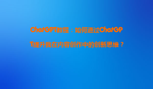ChatGPT教程：如何通过ChatGPT提升我在内容创作中的创新思维？
