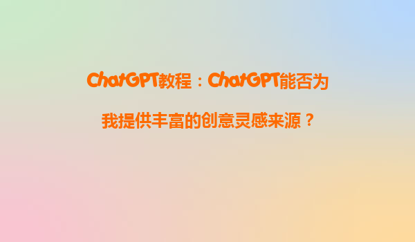 ChatGPT教程：ChatGPT能否为我提供丰富的创意灵感来源？