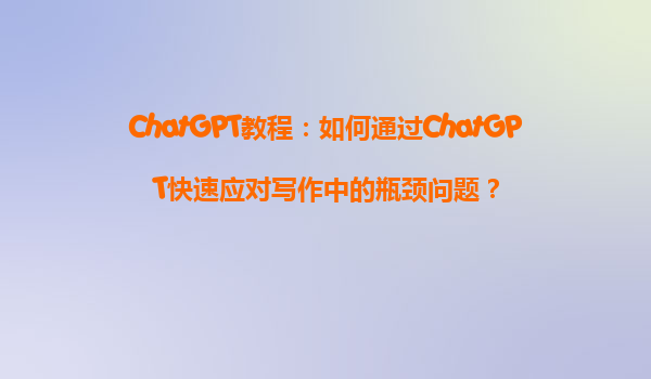 ChatGPT教程：如何通过ChatGPT快速应对写作中的瓶颈问题？