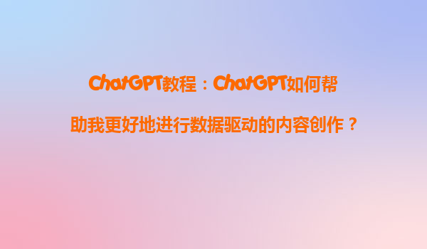 ChatGPT教程：ChatGPT如何帮助我更好地进行数据驱动的内容创作？