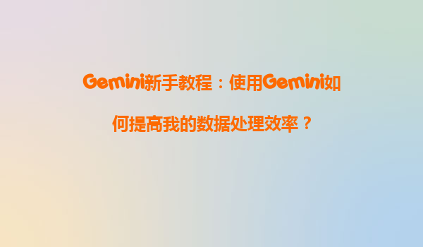 Gemini新手教程：使用Gemini如何提高我的数据处理效率？