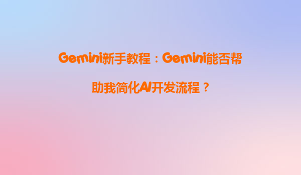 Gemini新手教程：Gemini能否帮助我简化AI开发流程？