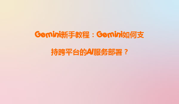 Gemini新手教程：Gemini如何支持跨平台的AI服务部署？