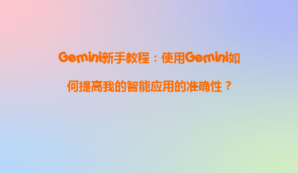 Gemini新手教程：使用Gemini如何提高我的智能应用的准确性？