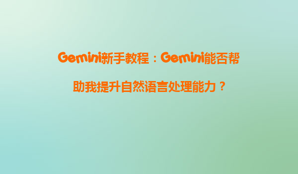 Gemini新手教程：Gemini能否帮助我提升自然语言处理能力？