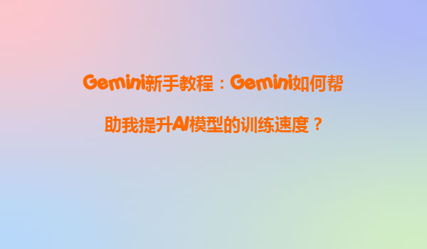Gemini新手教程：Gemini如何帮助我提升AI模型的训练速度？