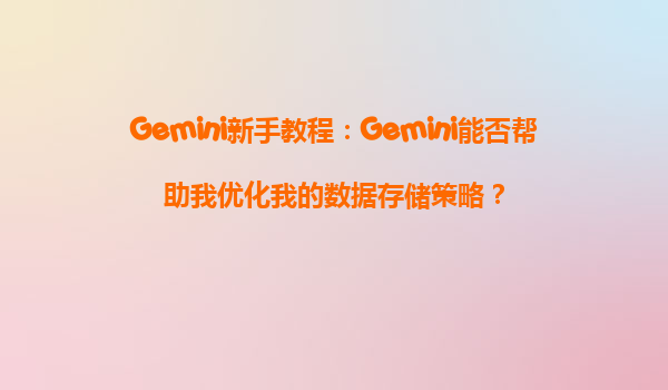 Gemini新手教程：Gemini能否帮助我优化我的数据存储策略？