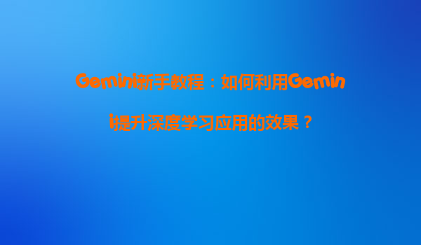 Gemini新手教程：如何利用Gemini提升深度学习应用的效果？