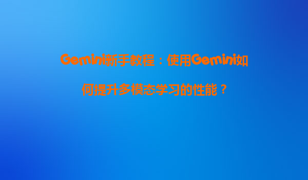 Gemini新手教程：使用Gemini如何提升多模态学习的性能？