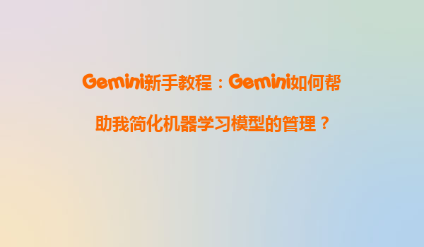 Gemini新手教程：Gemini如何帮助我简化机器学习模型的管理？