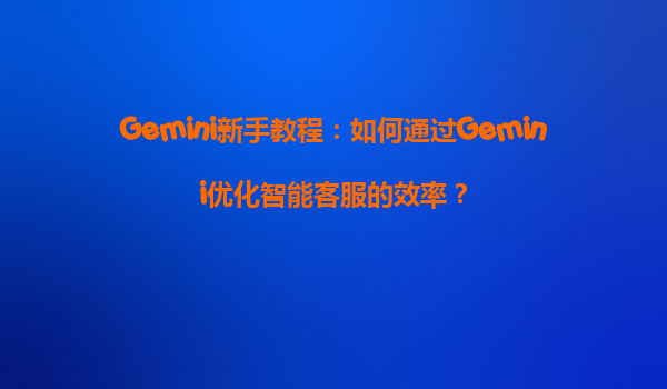 Gemini新手教程：如何通过Gemini优化智能客服的效率？