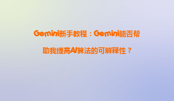 Gemini新手教程：Gemini能否帮助我提高AI算法的可解释性？