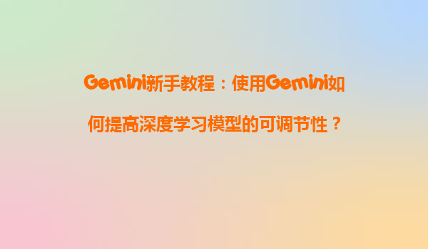 Gemini新手教程：使用Gemini如何提高深度学习模型的可调节性？