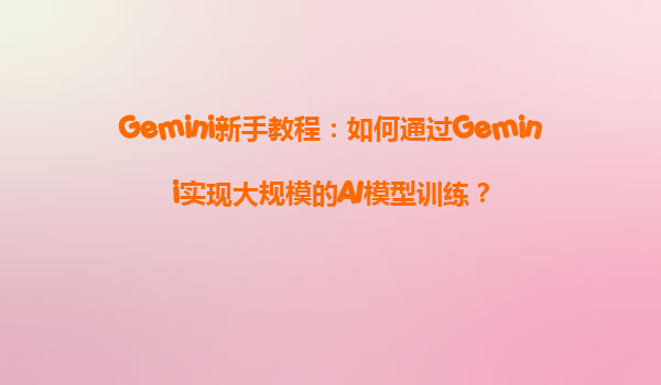 Gemini新手教程：如何通过Gemini实现大规模的AI模型训练？
