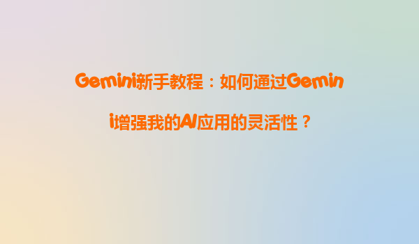 Gemini新手教程：如何通过Gemini增强我的AI应用的灵活性？