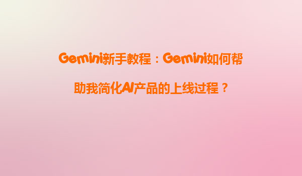 Gemini新手教程：Gemini如何帮助我简化AI产品的上线过程？