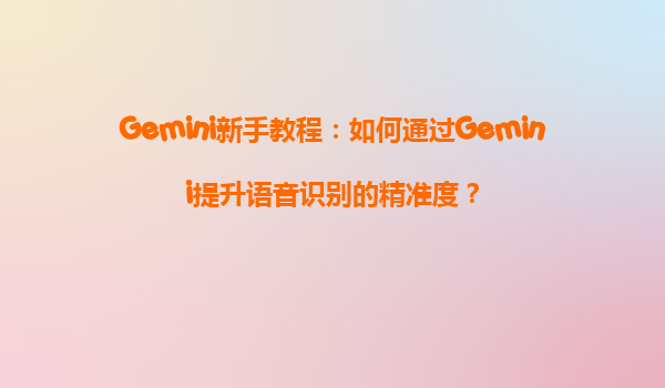 Gemini新手教程：如何通过Gemini提升语音识别的精准度？
