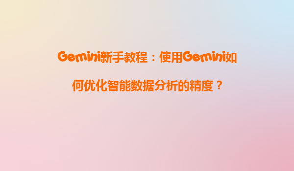 Gemini新手教程：使用Gemini如何优化智能数据分析的精度？