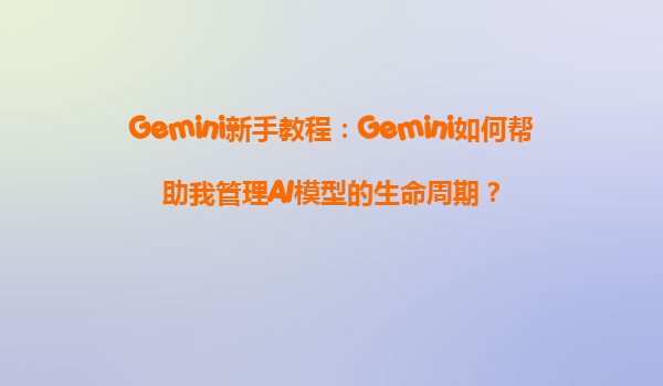 Gemini新手教程：Gemini如何帮助我管理AI模型的生命周期？