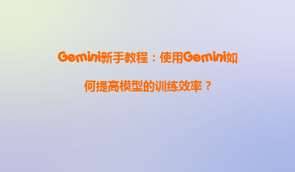 Gemini新手教程：使用Gemini如何提高模型的训练效率？