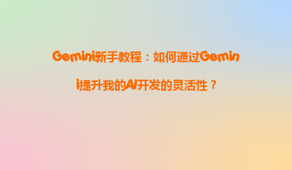 Gemini新手教程：如何通过Gemini提升我的AI开发的灵活性？