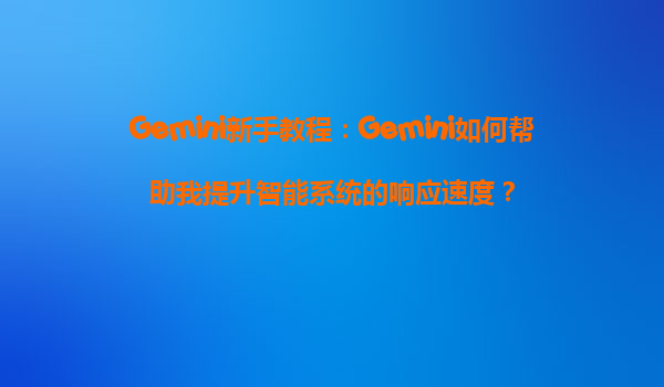 Gemini新手教程：Gemini如何帮助我提升智能系统的响应速度？