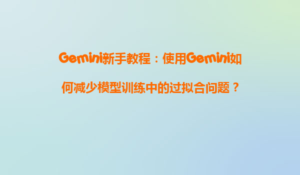 Gemini新手教程：使用Gemini如何减少模型训练中的过拟合问题？