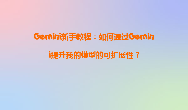 Gemini新手教程：如何通过Gemini提升我的模型的可扩展性？
