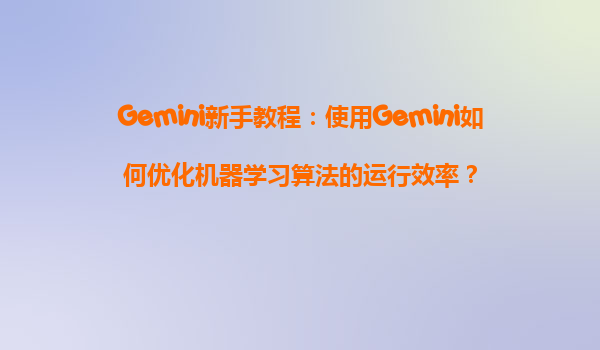 Gemini新手教程：使用Gemini如何优化机器学习算法的运行效率？