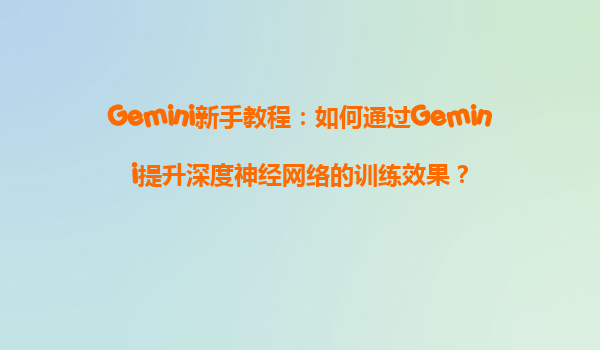 Gemini新手教程：如何通过Gemini提升深度神经网络的训练效果？