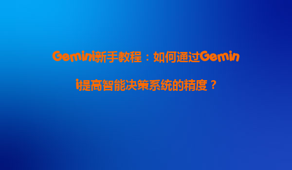 Gemini新手教程：如何通过Gemini提高智能决策系统的精度？
