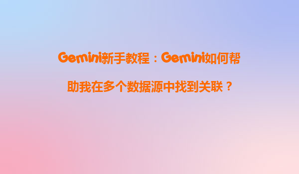 Gemini新手教程：Gemini如何帮助我在多个数据源中找到关联？