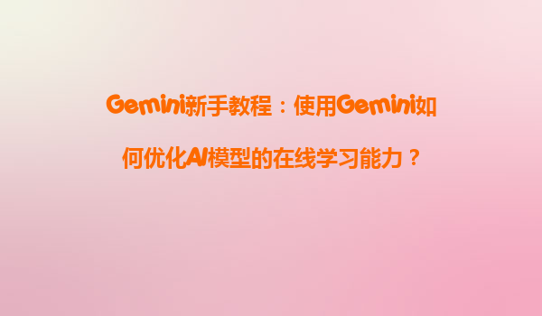 Gemini新手教程：使用Gemini如何优化AI模型的在线学习能力？