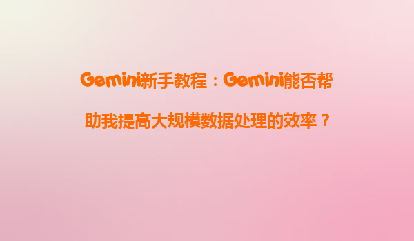 Gemini新手教程：Gemini能否帮助我提高大规模数据处理的效率？
