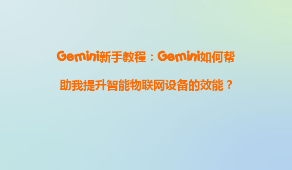 Gemini新手教程：Gemini如何帮助我提升智能物联网设备的效能？
