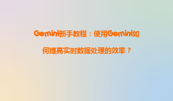 Gemini新手教程：使用Gemini如何提高实时数据处理的效率？