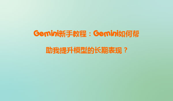 Gemini新手教程：Gemini如何帮助我提升模型的长期表现？