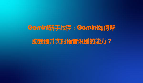 Gemini新手教程：Gemini如何帮助我提升实时语音识别的能力？