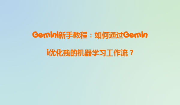 Gemini新手教程：如何通过Gemini优化我的机器学习工作流？