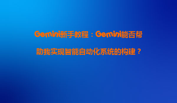 Gemini新手教程：Gemini能否帮助我实现智能自动化系统的构建？