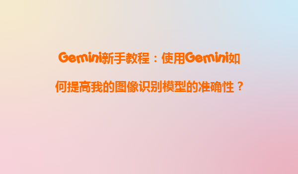 Gemini新手教程：使用Gemini如何提高我的图像识别模型的准确性？