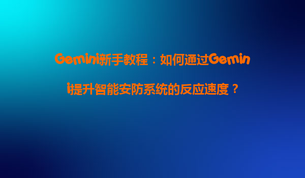 Gemini新手教程：如何通过Gemini提升智能安防系统的反应速度？